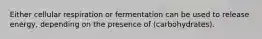 Either cellular respiration or fermentation can be used to release energy, depending on the presence of (carbohydrates).