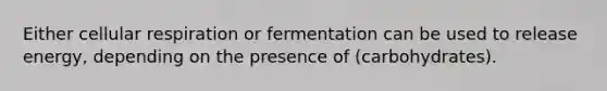 Either cellular respiration or fermentation can be used to release energy, depending on the presence of (carbohydrates).