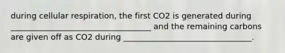 during cellular respiration, the first CO2 is generated during ___________________________________ and the remaining carbons are given off as CO2 during ________________________________.