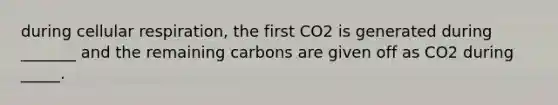 during cellular respiration, the first CO2 is generated during _______ and the remaining carbons are given off as CO2 during _____.