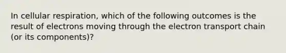 In cellular respiration, which of the following outcomes is the result of electrons moving through the electron transport chain (or its components)?