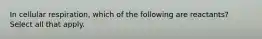 In cellular respiration, which of the following are reactants? Select all that apply.