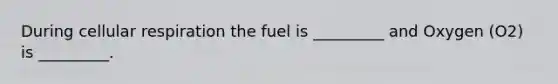 During cellular respiration the fuel is _________ and Oxygen (O2) is _________.