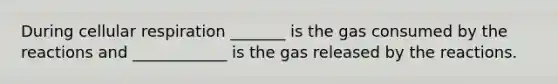 During cellular respiration _______ is the gas consumed by the reactions and ____________ is the gas released by the reactions.