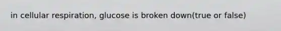 in <a href='https://www.questionai.com/knowledge/k1IqNYBAJw-cellular-respiration' class='anchor-knowledge'>cellular respiration</a>, glucose is broken down(true or false)