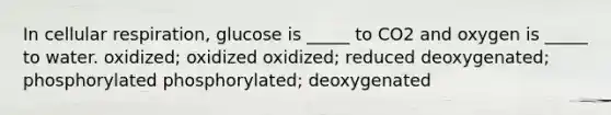 In <a href='https://www.questionai.com/knowledge/k1IqNYBAJw-cellular-respiration' class='anchor-knowledge'>cellular respiration</a>, glucose is _____ to CO2 and oxygen is _____ to water. oxidized; oxidized oxidized; reduced deoxygenated; phosphorylated phosphorylated; deoxygenated