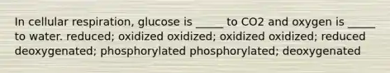 In <a href='https://www.questionai.com/knowledge/k1IqNYBAJw-cellular-respiration' class='anchor-knowledge'>cellular respiration</a>, glucose is _____ to CO2 and oxygen is _____ to water. reduced; oxidized oxidized; oxidized oxidized; reduced deoxygenated; phosphorylated phosphorylated; deoxygenated