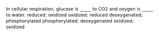 In <a href='https://www.questionai.com/knowledge/k1IqNYBAJw-cellular-respiration' class='anchor-knowledge'>cellular respiration</a>, glucose is _____ to CO2 and oxygen is _____ to water. reduced; oxidized oxidized; reduced deoxygenated; phosphorylated phosphorylated; deoxygenated oxidized; oxidized