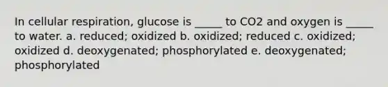 In <a href='https://www.questionai.com/knowledge/k1IqNYBAJw-cellular-respiration' class='anchor-knowledge'>cellular respiration</a>, glucose is _____ to CO2 and oxygen is _____ to water. a. reduced; oxidized b. oxidized; reduced c. oxidized; oxidized d. deoxygenated; phosphorylated e. deoxygenated; phosphorylated