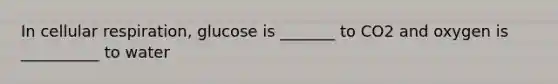 In cellular respiration, glucose is _______ to CO2 and oxygen is __________ to water