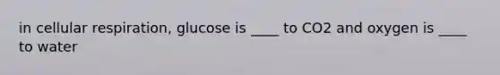 in <a href='https://www.questionai.com/knowledge/k1IqNYBAJw-cellular-respiration' class='anchor-knowledge'>cellular respiration</a>, glucose is ____ to CO2 and oxygen is ____ to water
