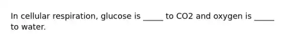 In <a href='https://www.questionai.com/knowledge/k1IqNYBAJw-cellular-respiration' class='anchor-knowledge'>cellular respiration</a>, glucose is _____ to CO2 and oxygen is _____ to water.