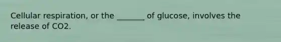 Cellular respiration, or the _______ of glucose, involves the release of CO2.