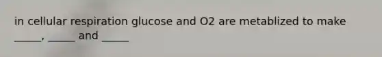 in cellular respiration glucose and O2 are metablized to make _____, _____ and _____