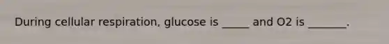 During cellular respiration, glucose is _____ and O2 is _______.