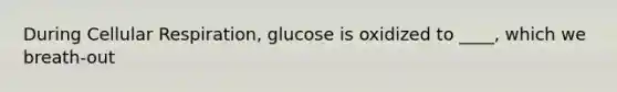 During Cellular Respiration, glucose is oxidized to ____, which we breath-out