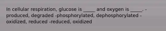 In cellular respiration, glucose is _____ and oxygen is _____. -produced, degraded -phosphorylated, dephosphorylated -oxidized, reduced -reduced, oxidized