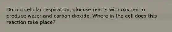 During cellular respiration, glucose reacts with oxygen to produce water and carbon dioxide. Where in the cell does this reaction take place?