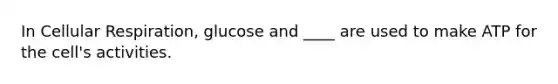 In Cellular Respiration, glucose and ____ are used to make ATP for the cell's activities.