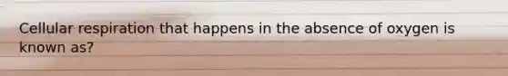 Cellular respiration that happens in the absence of oxygen is known as?