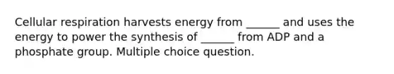 Cellular respiration harvests energy from ______ and uses the energy to power the synthesis of ______ from ADP and a phosphate group. Multiple choice question.