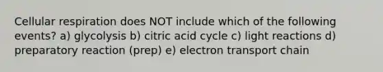 Cellular respiration does NOT include which of the following events? a) glycolysis b) citric acid cycle c) light reactions d) preparatory reaction (prep) e) electron transport chain