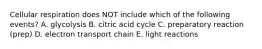 Cellular respiration does NOT include which of the following events? A. glycolysis B. citric acid cycle C. preparatory reaction (prep) D. electron transport chain E. light reactions