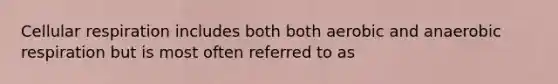 Cellular respiration includes both both aerobic and anaerobic respiration but is most often referred to as