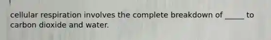 <a href='https://www.questionai.com/knowledge/k1IqNYBAJw-cellular-respiration' class='anchor-knowledge'>cellular respiration</a> involves the complete breakdown of _____ to carbon dioxide and water.
