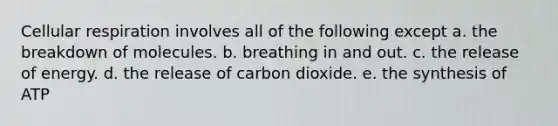 Cellular respiration involves all of the following except a. the breakdown of molecules. b. breathing in and out. c. the release of energy. d. the release of carbon dioxide. e. the synthesis of ATP