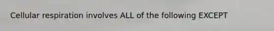 Cellular respiration involves ALL of the following EXCEPT