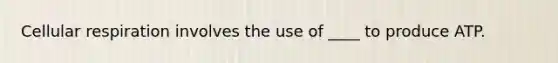 Cellular respiration involves the use of ____ to produce ATP.