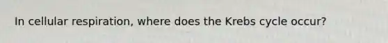 In cellular respiration, where does the Krebs cycle occur?