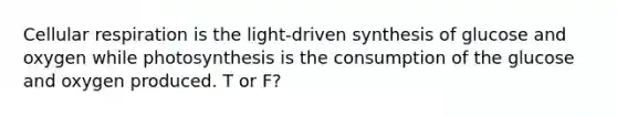 Cellular respiration is the light-driven synthesis of glucose and oxygen while photosynthesis is the consumption of the glucose and oxygen produced. T or F?