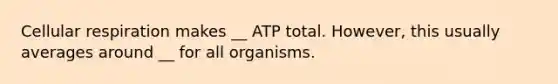 Cellular respiration makes __ ATP total. However, this usually averages around __ for all organisms.