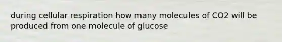 during cellular respiration how many molecules of CO2 will be produced from one molecule of glucose