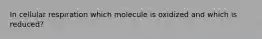 In cellular respiration which molecule is oxidized and which is reduced?