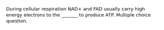 During cellular respiration NAD+ and FAD usually carry high energy electrons to the _______ to produce ATP. Multiple choice question.