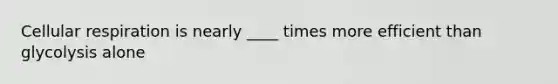 Cellular respiration is nearly ____ times more efficient than glycolysis alone