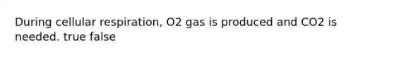 During cellular respiration, O2 gas is produced and CO2 is needed. true false