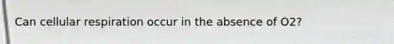 Can cellular respiration occur in the absence of O2?