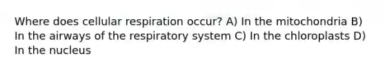 Where does <a href='https://www.questionai.com/knowledge/k1IqNYBAJw-cellular-respiration' class='anchor-knowledge'>cellular respiration</a> occur? A) In the mitochondria B) In the airways of the respiratory system C) In the chloroplasts D) In the nucleus