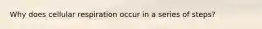 Why does cellular respiration occur in a series of steps?