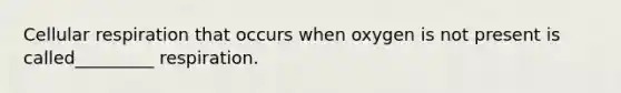 Cellular respiration that occurs when oxygen is not present is called_________ respiration.