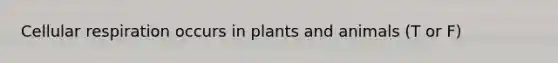 Cellular respiration occurs in plants and animals (T or F)