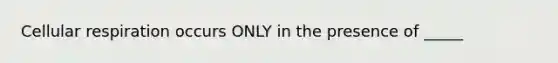Cellular respiration occurs ONLY in the presence of _____
