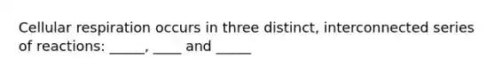 Cellular respiration occurs in three distinct, interconnected series of reactions: _____, ____ and _____