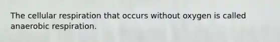 The cellular respiration that occurs without oxygen is called anaerobic respiration.