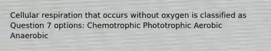 <a href='https://www.questionai.com/knowledge/k1IqNYBAJw-cellular-respiration' class='anchor-knowledge'>cellular respiration</a> that occurs without oxygen is classified as Question 7 options: Chemotrophic Phototrophic Aerobic Anaerobic