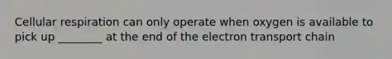 Cellular respiration can only operate when oxygen is available to pick up ________ at the end of the electron transport chain